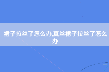 裙子拉丝了怎么办,真丝裙子拉丝了怎么办