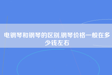 电钢琴和钢琴的区别,钢琴价格一般在多少钱左右