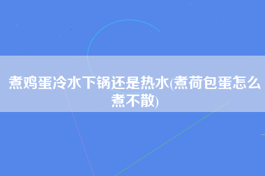 煮鸡蛋冷水下锅还是热水(煮荷包蛋怎么煮不散)