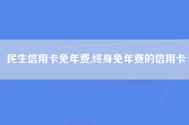 民生信用卡免年费,终身免年费的信用卡