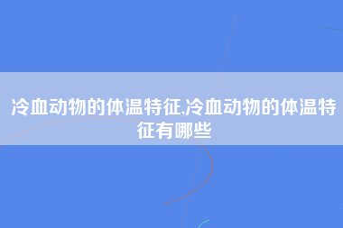 冷血动物的体温特征,冷血动物的体温特征有哪些