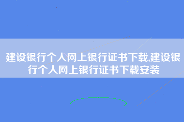 建设银行个人网上银行证书下载,建设银行个人网上银行证书下载安装