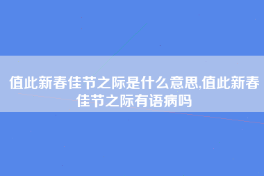 值此新春佳节之际是什么意思,值此新春佳节之际有语病吗