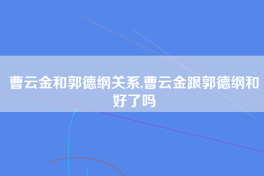 曹云金和郭德纲关系,曹云金跟郭德纲和好了吗