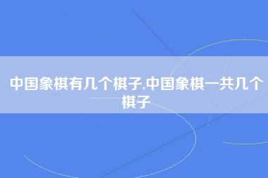 中国象棋有几个棋子,中国象棋一共几个棋子