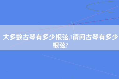 大多数古琴有多少根弦,1请问古琴有多少根弦?