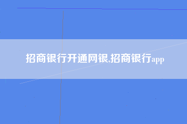 招商银行开通网银,招商银行app