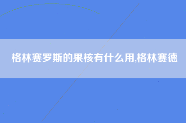 格林赛罗斯的果核有什么用,格林赛德