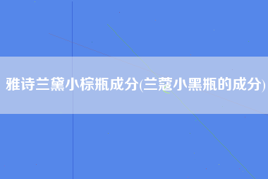 雅诗兰黛小棕瓶成分(兰蔻小黑瓶的成分)