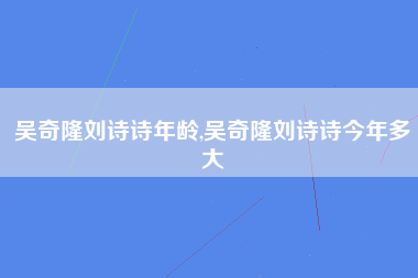 吴奇隆刘诗诗年龄,吴奇隆刘诗诗今年多大