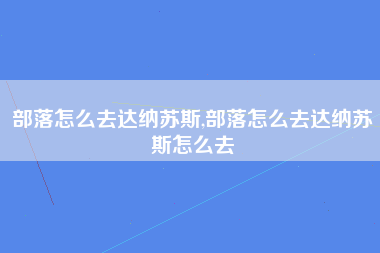 部落怎么去达纳苏斯,部落怎么去达纳苏斯怎么去