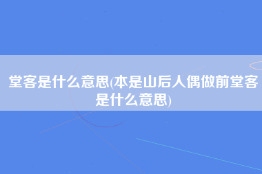 堂客是什么意思(本是山后人偶做前堂客是什么意思)