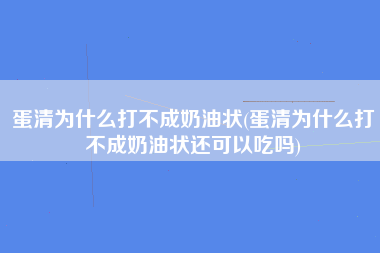 蛋清为什么打不成奶油状(蛋清为什么打不成奶油状还可以吃吗)