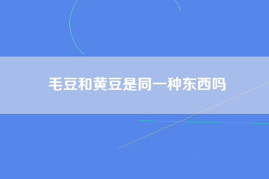 毛豆和黄豆是同一种东西吗