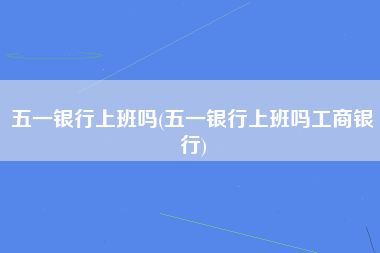 五一银行上班吗(五一银行上班吗工商银行)