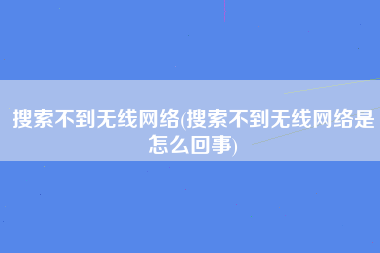 搜索不到无线网络(搜索不到无线网络是怎么回事)