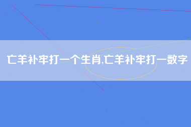 亡羊补牢打一个生肖,亡羊补牢打一数字