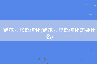 赛尔号悠悠进化(赛尔号悠悠进化需要什么)