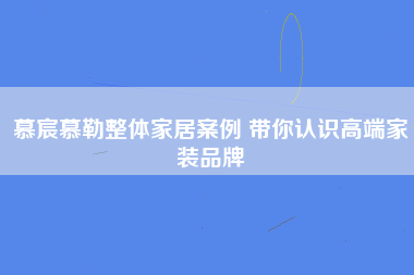 慕宸慕勒整体家居案例 带你认识高端家装品牌