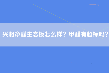 兴湘净醛生态板怎么样？甲醛有超标吗？