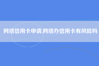 网络信用卡申请,网络办信用卡有风险吗