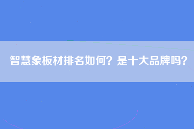 智慧象板材排名如何？是十大品牌吗？