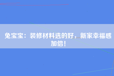 兔宝宝：装修材料选的好，新家幸福感加倍！