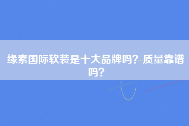 缘素国际软装是十大品牌吗？质量靠谱吗？