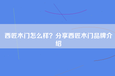 西匠木门怎么样？分享西匠木门品牌介绍