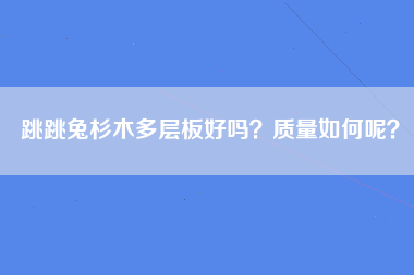 跳跳兔杉木多层板好吗？质量如何呢？