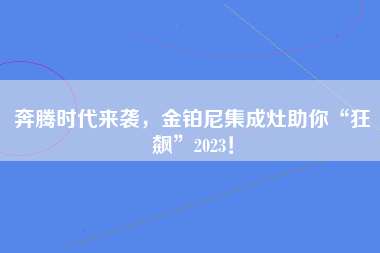 奔腾时代来袭，金铂尼集成灶助你“狂飙”2023！