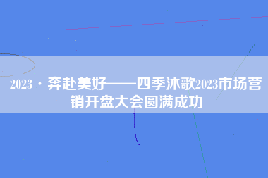 2023·奔赴美好——四季沐歌2023市场营销开盘大会圆满成功