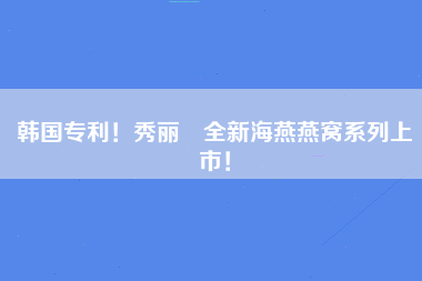 韩国专利！秀丽媤全新海燕燕窝系列上市！