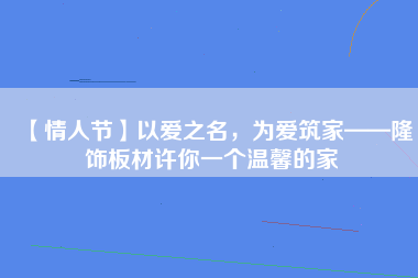 【情人节】以爱之名，为爱筑家——隆饰板材许你一个温馨的家