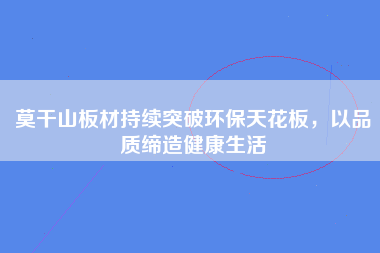 莫干山板材持续突破环保天花板，以品质缔造健康生活