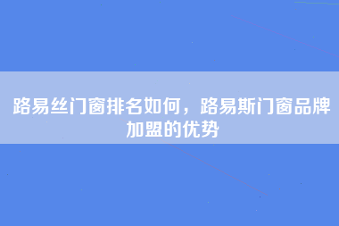 路易丝门窗排名如何，路易斯门窗品牌加盟的优势