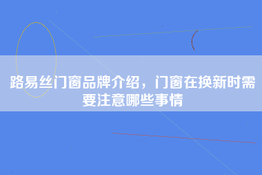 路易丝门窗品牌介绍，门窗在换新时需要注意哪些事情