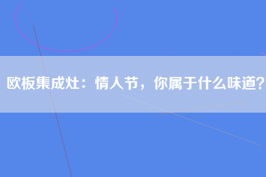 欧板集成灶：情人节，你属于什么味道？