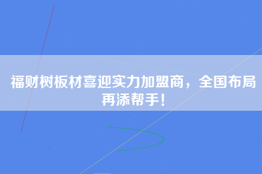 福财树板材喜迎实力加盟商，全国布局再添帮手！