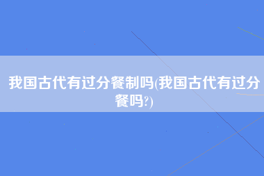 我国古代有过分餐制吗(我国古代有过分餐吗?)