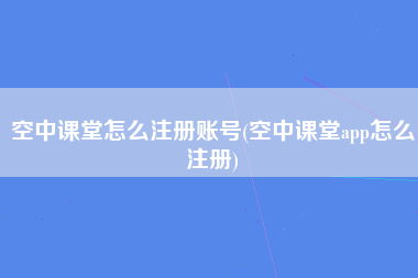 空中课堂怎么注册账号(空中课堂app怎么注册)