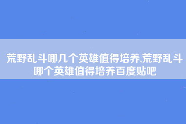 荒野乱斗哪几个英雄值得培养,荒野乱斗哪个英雄值得培养百度贴吧