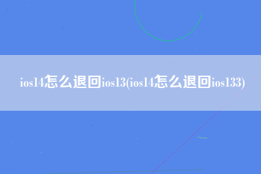 ios14怎么退回ios13(ios14怎么退回ios133)