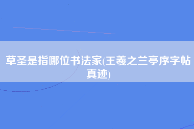 草圣是指哪位书法家(王羲之兰亭序字帖真迹)