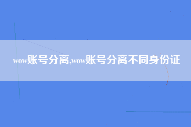 wow账号分离,wow账号分离不同身份证