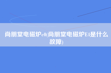 尚朋堂电磁炉e0(尚朋堂电磁炉E4是什么故障)