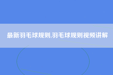 最新羽毛球规则,羽毛球规则视频讲解