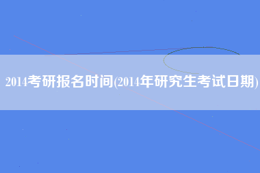 2014考研报名时间(2014年研究生考试日期)