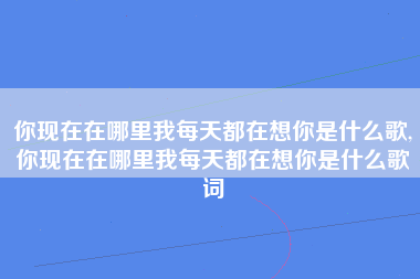 你现在在哪里我每天都在想你是什么歌,你现在在哪里我每天都在想你是什么歌词