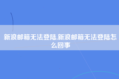 新浪邮箱无法登陆,新浪邮箱无法登陆怎么回事